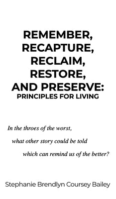 Remember, Recapture, Reclaim, Restore, and Preserve: Principles for Living by Bailey, Stephanie Brendlyn Coursey