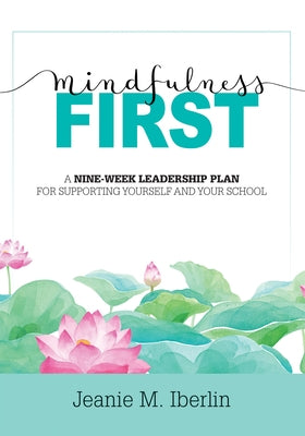 Mindfulness First: A Nine-Week Leadership Plan for Supporting Yourself and Your School (Explore the Research-Based Impact of Mindfulness by Iberlin, Jeanie M.