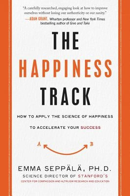 The Happiness Track: How to Apply the Science of Happiness to Accelerate Your Success by Seppala, Emma