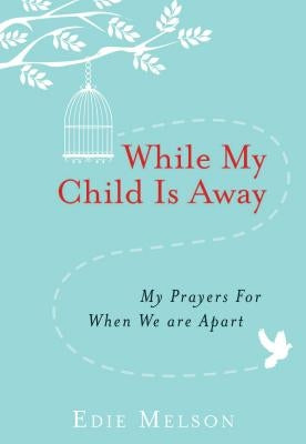While My Child Is Away: My Prayers for When We Are Apart by Melson, Edie