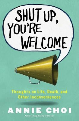 Shut Up, You're Welcome: Thoughts on Life, Death, and Other Inconveniences by Choi, Annie