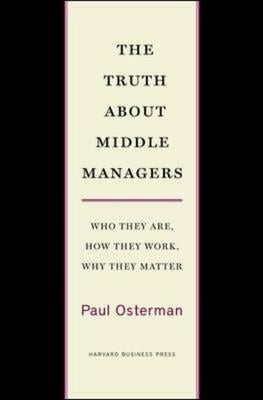 The Truth about Middle Managers: Who They Are, How They Work, Why They Matter by Osterman, Paul