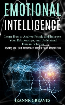 Emotional Intelligence: Learn How to Analyze People and Improve Your Relationships, and Understand Human Behavior (Develop Your Self Confidenc by Greaves, Jeanne