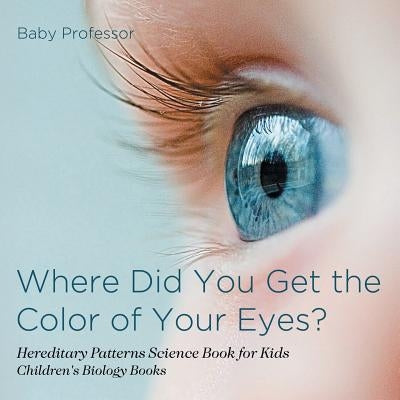 Where Did You Get the Color of Your Eyes? - Hereditary Patterns Science Book for Kids - Children's Biology Books by Baby Professor