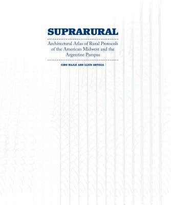 Suprarural Architecture: Architectural Atlas of Rural Protocols in the American Midwest and the Argentine Pampas by Najle, Ciro
