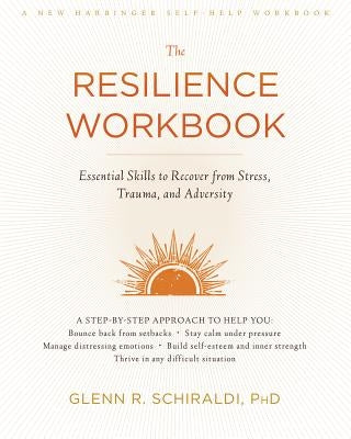The Resilience Workbook: Essential Skills to Recover from Stress, Trauma, and Adversity by Schiraldi, Glenn R.