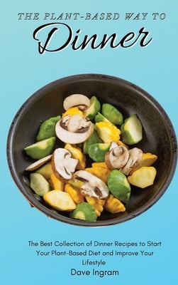 The Plant-Based Way to Dinner: The Best Collection of Dinner Recipes to Start Your Plant-Based Diet and Improve Your Lifestyle by Ingram, Dave