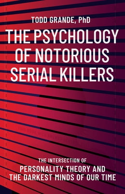 The Psychology of Notorious Serial Killers: The Intersection of Personality Theory and the Darkest Minds of Our Time by Grande, Todd