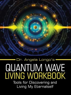 Dr. Angela Longo's Quantum Wave Living Workbook: Tools for Discovering and Living My Eternalself by Longo, Dr Angela