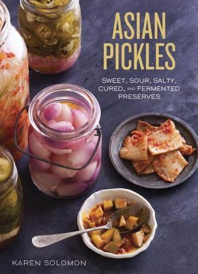 Asian Pickles: Sweet, Sour, Salty, Cured, and Fermented Preserves from Korea, Japan, China, India, and Beyond by Solomon, Karen