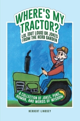 Where's My Tractor? LOL (Out Loud) or Jokes from the Herb Garden: A Collection of Jokes, Puns, Humor, and Words of Wisdom by Lindsey, Herbert