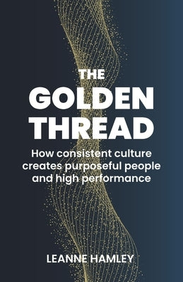 The Golden Thread: How Consistent Culture Creates Purposeful People and High Performance by Hamley, Leanne