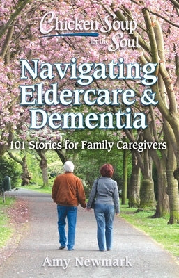 Chicken Soup for the Soul: Navigating Eldercare & Dementia: 101 Stories for Family Caregivers by Newmark, Amy