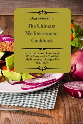 The Ultimate Mediterranean Cookbook: Get In Shape And Lose Weight With Tasty And Affordable Mediterranean Recipes For Beginners by Peterson, Dan