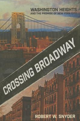 Crossing Broadway: Washington Heights and the Promise of New York City by Snyder, Robert W.