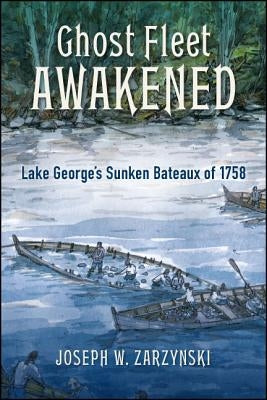 Ghost Fleet Awakened: Lake George's Sunken Bateaux of 1758 by Zarzynski, Joseph W.