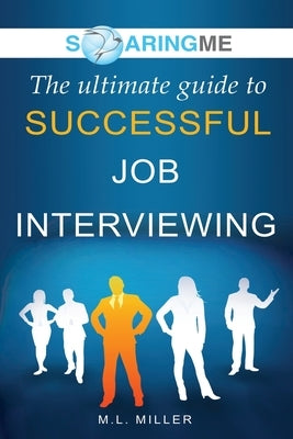 SoaringME The Ultimate Guide to Successful Job Interviewing by Miller, M. L.