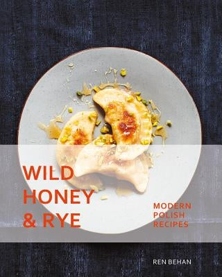 Wild Honey and Rye: Modern Polish Recipes by Behan, Ren