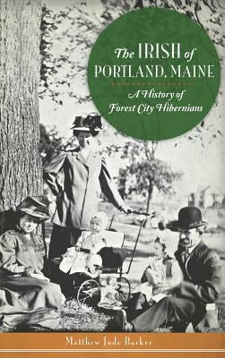The Irish of Portland, Maine: A History of Forest City Hibernians by Barker, Matthew Jude