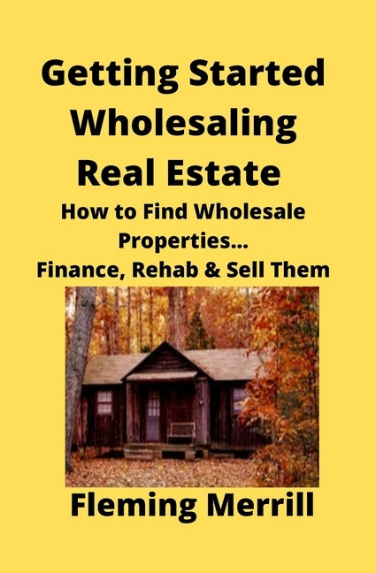 Getting Started Wholesaling Real Estate: How to Find Wholesale Properties...Finance, Rehab & Sell Them by Merrill, Fleming