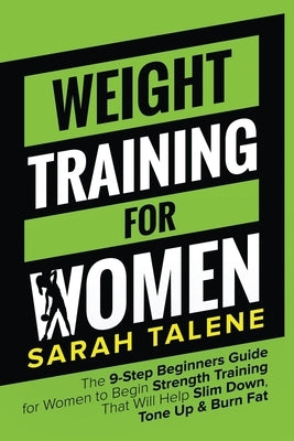 Weight Training for Women: The 9-Step Beginners Guide for Women to Begin Strength Training That Will Help Slim Down, Tone Up & Burn Fat by Talene, Sarah