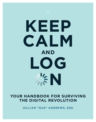 Keep Calm and Log on: Your Handbook for Surviving the Digital Revolution by Andrews, Gillian "gus"