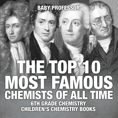 The Top 10 Most Famous Chemists of All Time - 6th Grade Chemistry Children's Chemistry Books by Baby Professor
