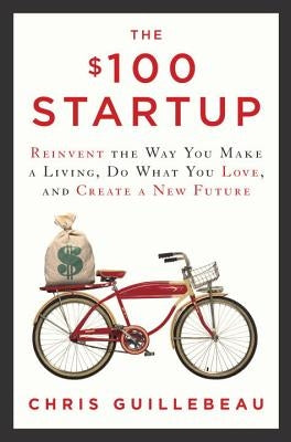The $100 Startup: Reinvent the Way You Make a Living, Do What You Love, and Create a New Future by Guillebeau, Chris