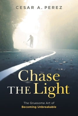 Chase the Light: The Gruesome Art of Becoming Unbreakable by Perez, Cesar A.