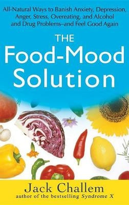 The Food-Mood Solution: All-Natural Ways to Banish Anxiety, Depression, Anger, Stress, Overeating, and Alcohol and Drug Problems--And Feel Goo by Challem, Jack