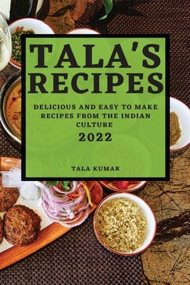 Tala's Recipes 2022: Delicious and Easy to Make Recipes from the Indian Culture by Kumar, Tala