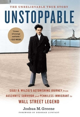Unstoppable: Siggi B. Wilzig's Astonishing Journey from Auschwitz Survivor and Penniless Immigrant to Wall Street Legend by Greene, Joshua