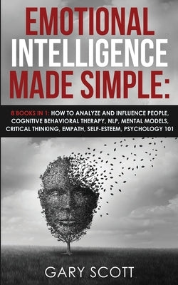 Emotional Intelligence Made Simple: 8 books in 1: How to Analyze and Influence People, Cognitive Behavioral Therapy, NLP, Mental Models, Critical Thin by Scott, Gary