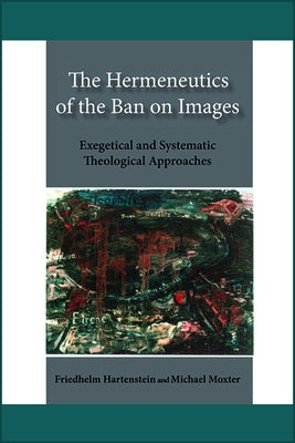 The Hermeneutics of the Ban on Images: Exegetical and Systematic Theological Approaches by Hartenstein, Friedhelm