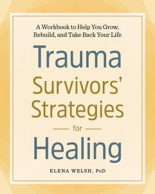 Trauma Survivors' Strategies for Healing: A Workbook to Help You Grow, Rebuild, and Take Back Your Life by Welsh, Elena, PhD