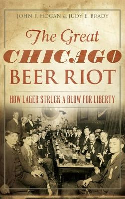 The Great Chicago Beer Riot: How Lager Struck a Blow for Liberty by Hogan, John F.