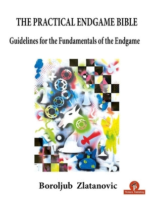 The Practical Endgame Bible: Guidelines for the Fundamentals of the Endgame by Zlatanovic