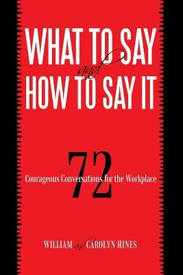 What to Say and How to Say It: 72 Courageous Conversations for the Workplace by Hines, William