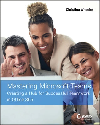 Mastering Microsoft Teams: Creating a Hub for Successful Teamwork in Office 365 by Wheeler, Christina