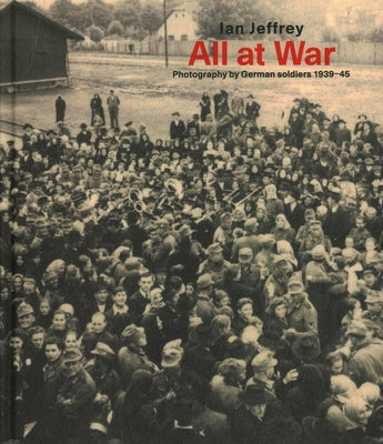 All at War: Photography by German Soldiers 1939-45 by Jeffrey, Ian