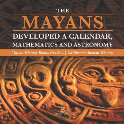 The Mayans Developed a Calendar, Mathematics and Astronomy - Mayan History Books Grade 4 - Children's Ancient History by Baby Professor