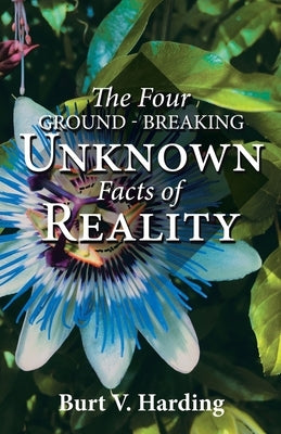 The Four Ground-Breaking Unknown Facts of Reality by Harding, Burt V.