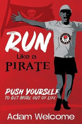 Run Like a PIRATE: Push Yourself to Get More Out of Life by Welcome, Adam