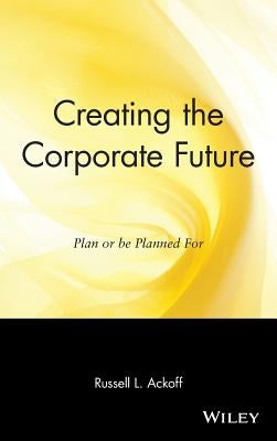 Creating the Corporate Future: Plan or Be Planned for by Ackoff, Russell L.