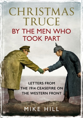 Christmas Truce by the Men Who Took Part: Letters from the 1914 Ceasefire on the Western Front by Hill, Mike