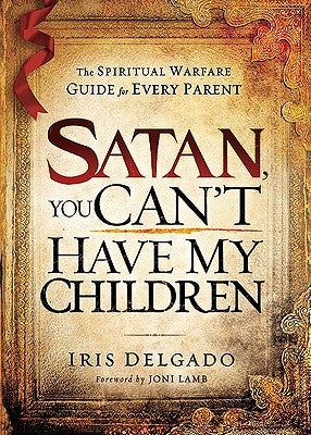 Satan, You Can't Have My Children: The Spiritual Warfare Guide for Every Parent by Delgado, Iris