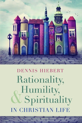 Rationality, Humility, and Spirituality in Christian Life by Hiebert, Dennis