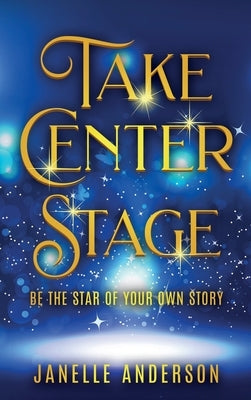 Take Center Stage: Be the Star of Your Own Journey by Anderson, Janelle