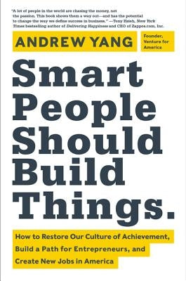 Smart People Should Build Things: How to Restore Our Culture of Achievement, Build a Path for Entrepreneurs, and Create New Jobs in America by Yang, Andrew