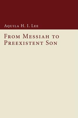 From Messiah to Preexistent Son by Lee, Aquila H. I.